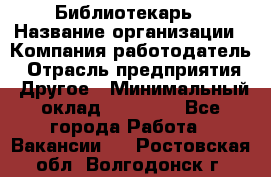 Библиотекарь › Название организации ­ Компания-работодатель › Отрасль предприятия ­ Другое › Минимальный оклад ­ 18 000 - Все города Работа » Вакансии   . Ростовская обл.,Волгодонск г.